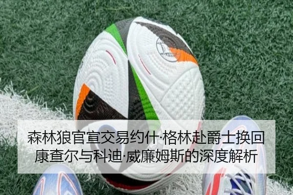 森林狼官宣交易约什·格林赴爵士换回康查尔与科迪·威廉姆斯的深度解析 - Leyu