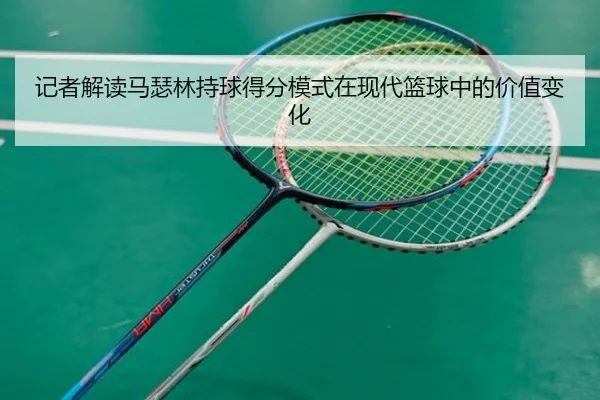 记者解读马瑟林持球得分模式在现代篮球中的价值变化 | Leyu